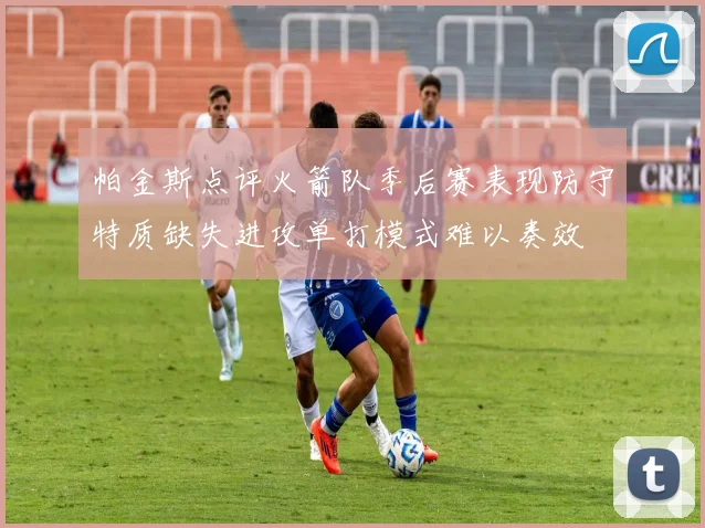 帕金斯点评火箭队季后赛表现防守特质缺失进攻单打模式难以奏效