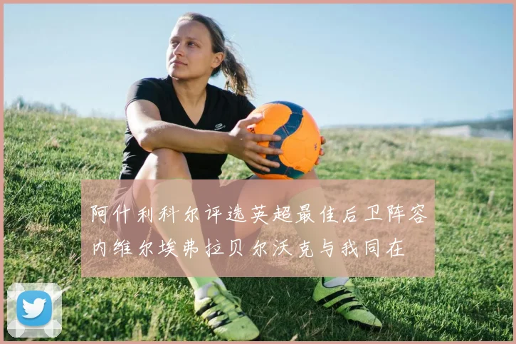 阿什利科尔评选英超最佳后卫阵容内维尔埃弗拉贝尔沃克与我同在