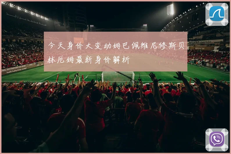 今天身价大变动姆巴佩维尼修斯贝林厄姆最新身价解析