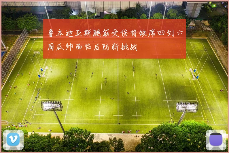 鲁本迪亚斯腿筋受伤将缺席四到六周瓜帅面临后防新挑战