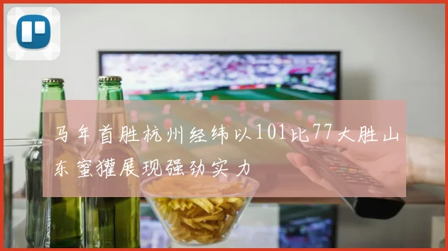 马年首胜杭州经纬以101比77大胜山东蜜獾展现强劲实力