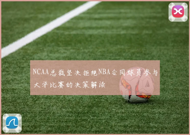 NCAA总裁坚决拒绝NBA合同球员参与大学比赛的决策解读