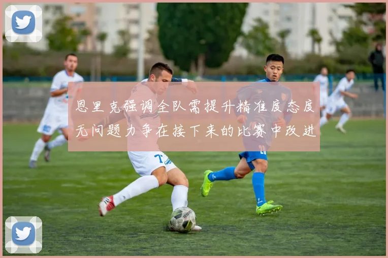 恩里克强调全队需提升精准度态度无问题力争在接下来的比赛中改进表现
