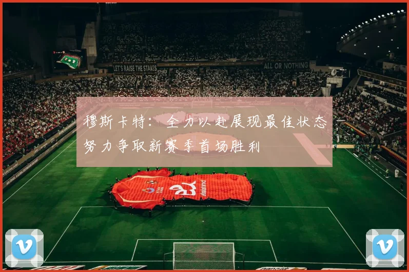 穆斯卡特：全力以赴展现最佳状态努力争取新赛季首场胜利