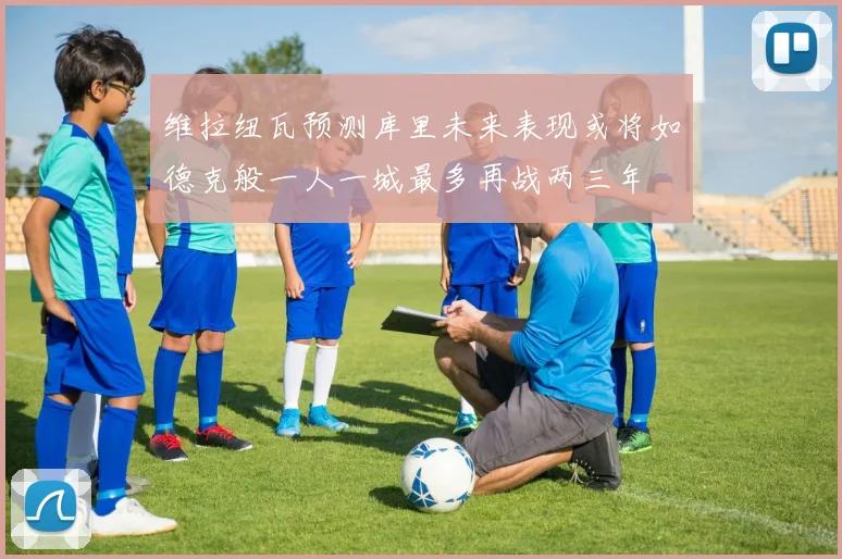维拉纽瓦预测库里未来表现或将如德克般一人一城最多再战两三年