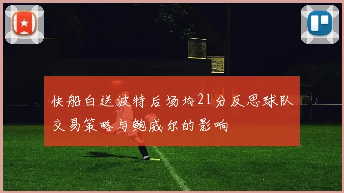 快船白送波特后场均21分反思球队交易策略与鲍威尔的影响