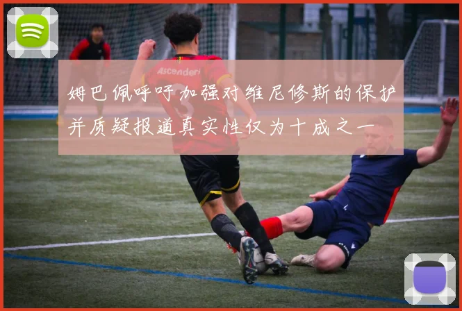 姆巴佩呼吁加强对维尼修斯的保护并质疑报道真实性仅为十成之一