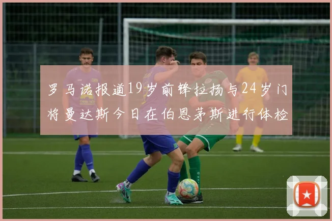 罗马诺报道19岁前锋拉扬与24岁门将曼达斯今日在伯恩茅斯进行体检