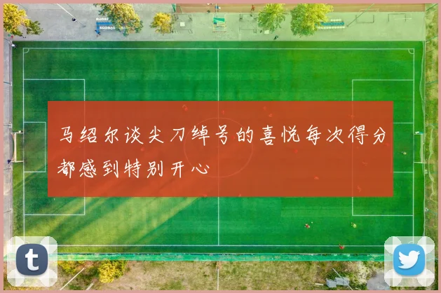 马绍尔谈尖刀绰号的喜悦每次得分都感到特别开心