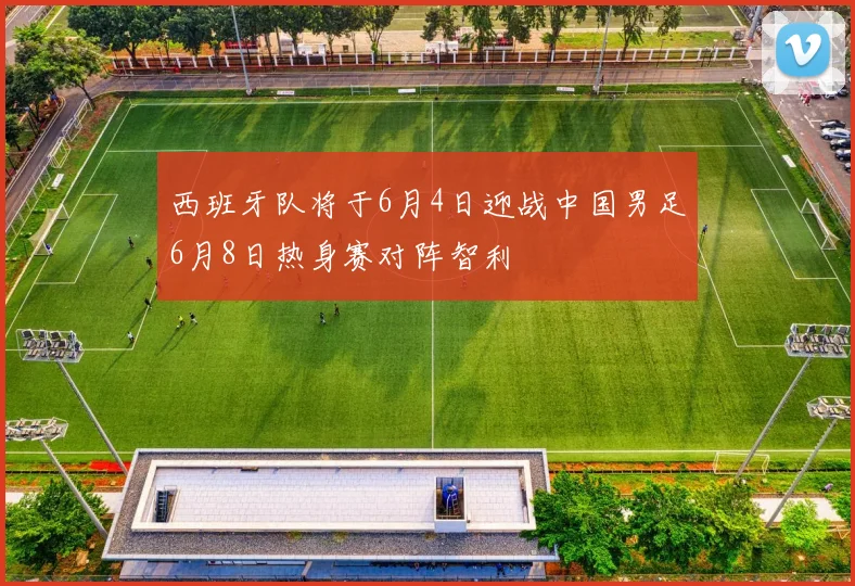 西班牙队将于6月4日迎战中国男足6月8日热身赛对阵智利