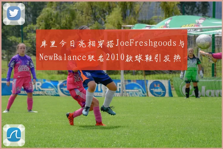 库里今日亮相穿搭JoeFreshgoods与NewBalance联名2010款球鞋引发热议