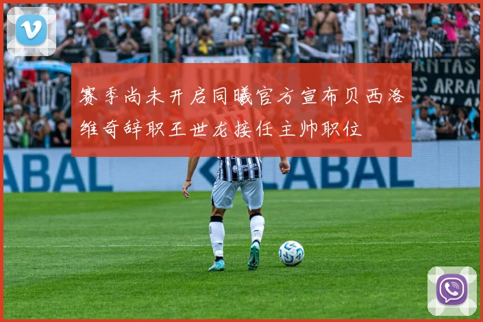 赛季尚未开启同曦官方宣布贝西洛维奇辞职王世龙接任主帅职位