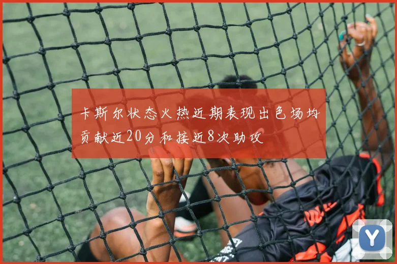 卡斯尔状态火热近期表现出色场均贡献近20分和接近8次助攻