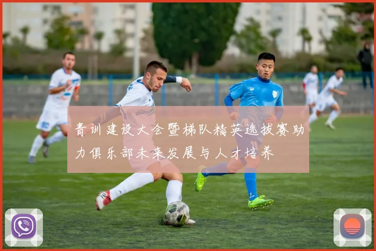 青训建设大会暨梯队精英选拔赛助力俱乐部未来发展与人才培养