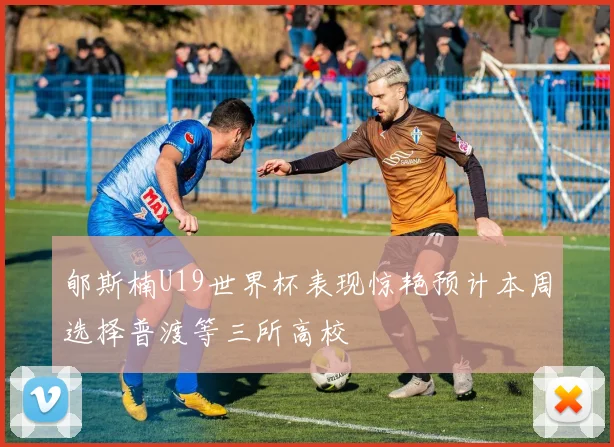郇斯楠U19世界杯表现惊艳预计本周选择普渡等三所高校