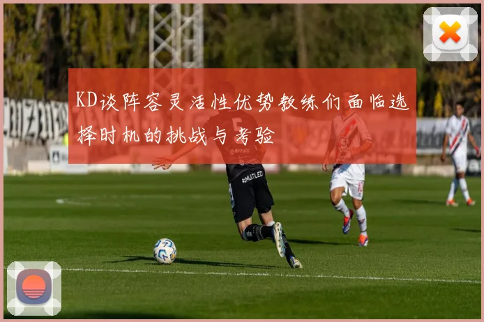 KD谈阵容灵活性优势教练们面临选择时机的挑战与考验