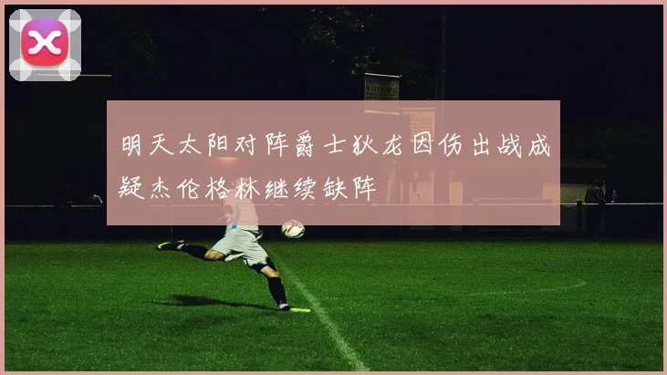 明天太阳对阵爵士狄龙因伤出战成疑杰伦格林继续缺阵