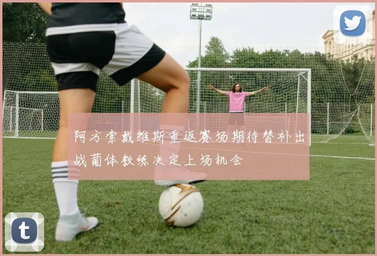 阿方索戴维斯重返赛场期待替补出战葡体教练决定上场机会