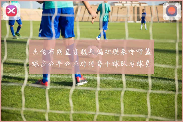 杰伦布朗直言裁判偏袒现象呼吁篮球应公平公正对待每个球队与球员