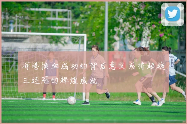 海港换血成功的背后意义或将超越三连冠的辉煌成就