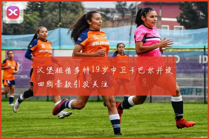 汉堡租借多特19岁中卫卡巴尔并设回购条款引发关注