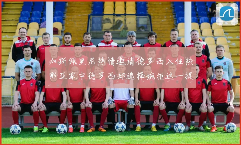 加斯佩里尼热情邀请德罗西入住热那亚家中德罗西却选择婉拒这一提议