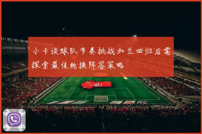 小卡谈球队节奏挑战加兰回归后需探索最佳轮换阵容策略