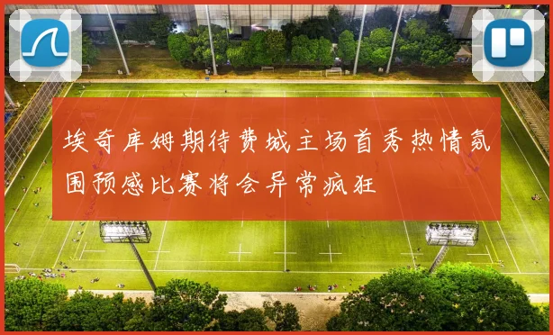 埃奇库姆期待费城主场首秀热情氛围预感比赛将会异常疯狂
