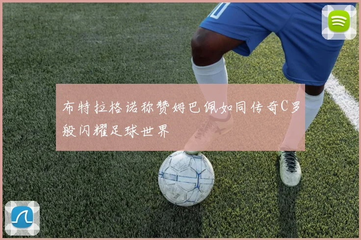 布特拉格诺称赞姆巴佩如同传奇C罗般闪耀足球世界