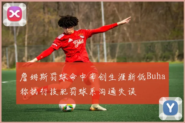 詹姆斯罚球命中率创生涯新低Buha称执行技犯罚球系沟通失误