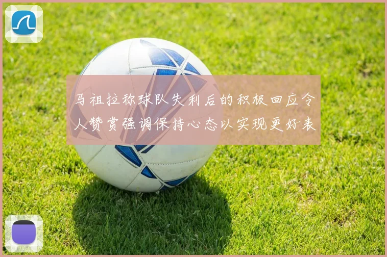马祖拉称球队失利后的积极回应令人赞赏强调保持心态以实现更好表现
