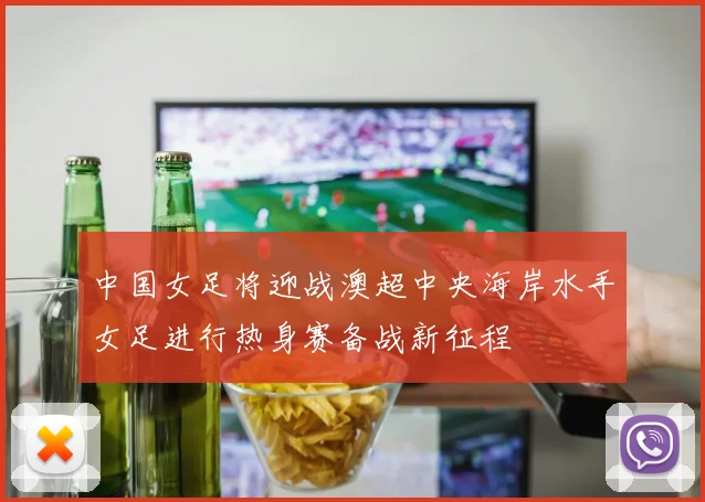 中国女足将迎战澳超中央海岸水手女足进行热身赛备战新征程