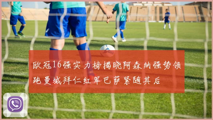 欧冠16强实力榜揭晓阿森纳强势领跑曼城拜仁红军巴萨紧随其后
