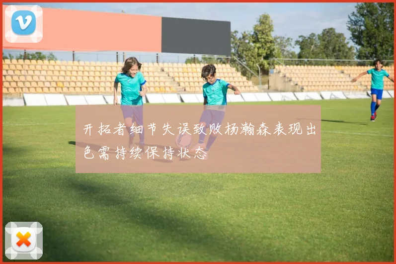 开拓者细节失误致败杨瀚森表现出色需持续保持状态