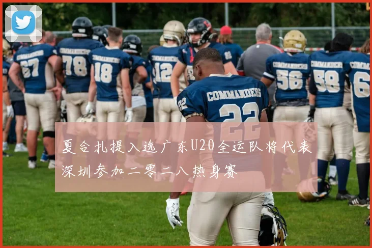 夏合扎提入选广东U20全运队将代表深圳参加二零二八热身赛