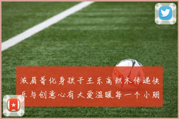 浓眉哥化身孩子王乐高积木传递快乐与创意心有大爱温暖每一个小朋友