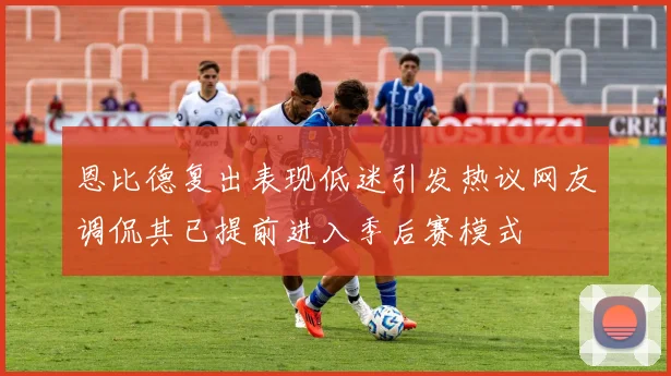 恩比德复出表现低迷引发热议网友调侃其已提前进入季后赛模式