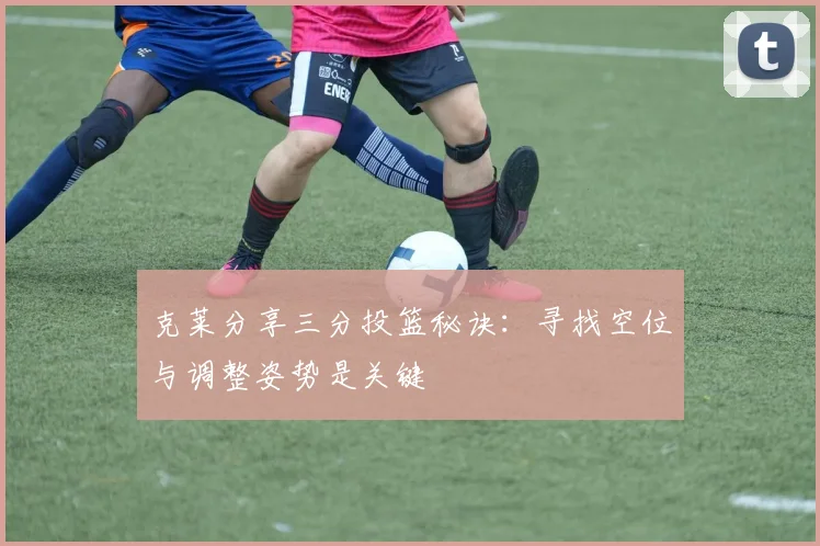克莱分享三分投篮秘诀：寻找空位与调整姿势是关键