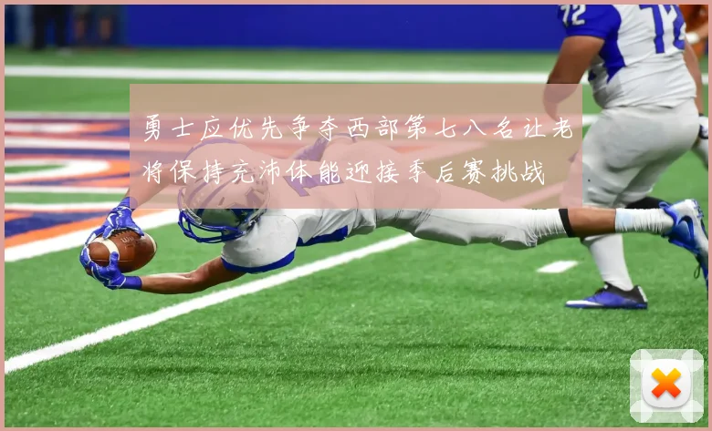勇士应优先争夺西部第七八名让老将保持充沛体能迎接季后赛挑战