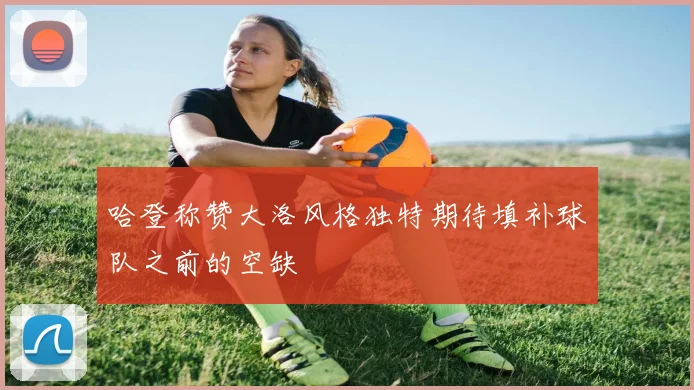 哈登称赞大洛风格独特期待填补球队之前的空缺