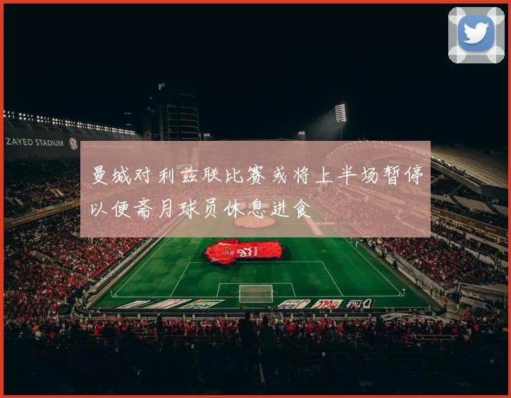 曼城对利兹联比赛或将上半场暂停以便斋月球员休息进食