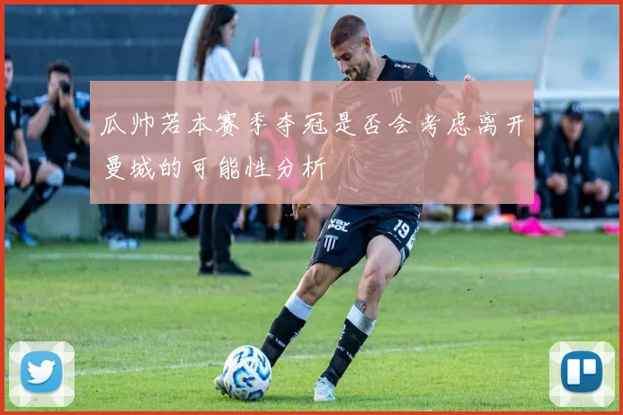瓜帅若本赛季夺冠是否会考虑离开曼城的可能性分析