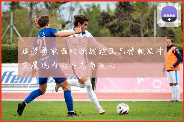 追梦勇敢面对挑战迪亚巴特假装冲突展现内心斗志与决心