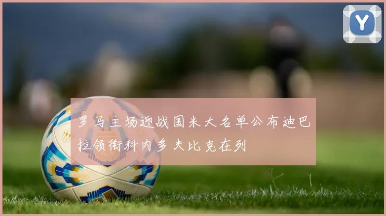 罗马主场迎战国米大名单公布迪巴拉领衔科内多夫比克在列