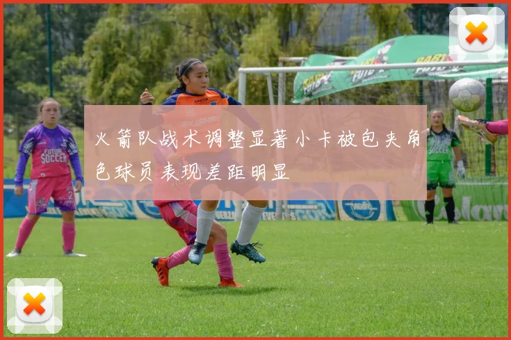 火箭队战术调整显著小卡被包夹角色球员表现差距明显