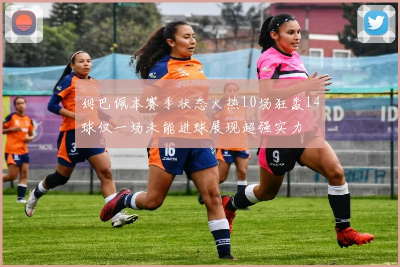 姆巴佩本赛季状态火热10场狂轰14球仅一场未能进球展现超强实力