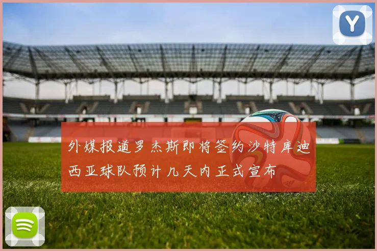 外媒报道罗杰斯即将签约沙特库迪西亚球队预计几天内正式宣布