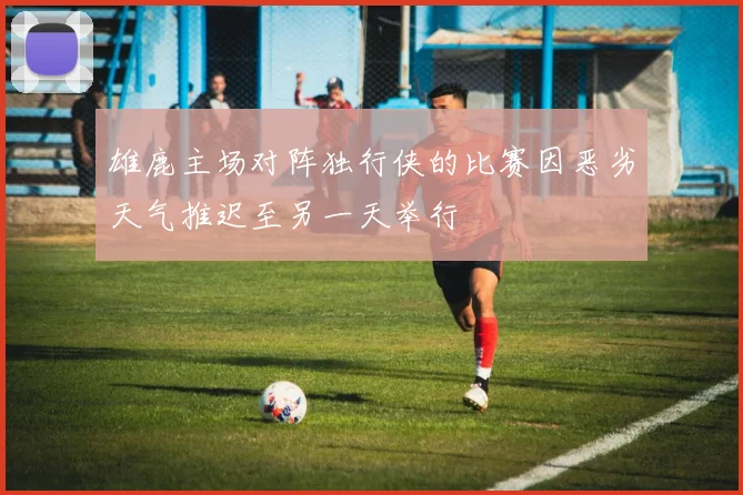 雄鹿主场对阵独行侠的比赛因恶劣天气推迟至另一天举行