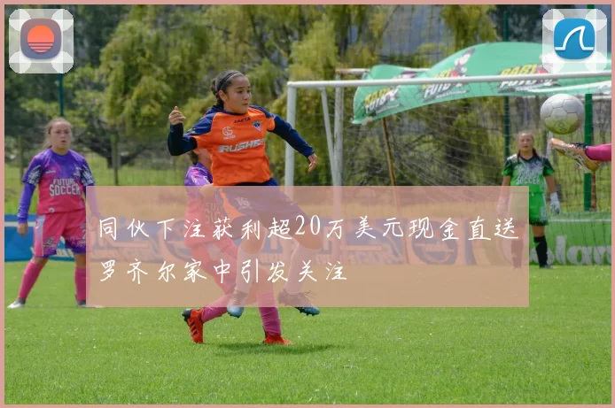 同伙下注获利超20万美元现金直送罗齐尔家中引发关注