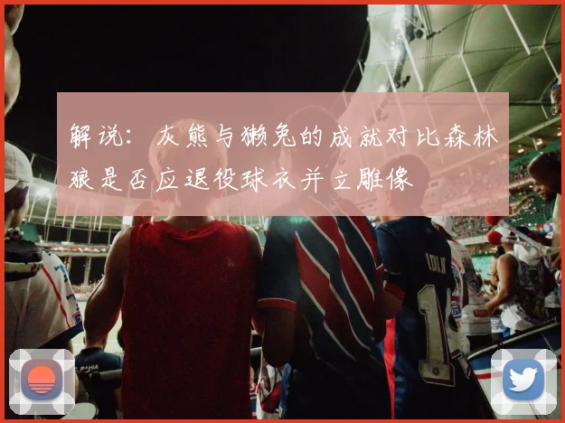 解说：灰熊与獭兔的成就对比森林狼是否应退役球衣并立雕像